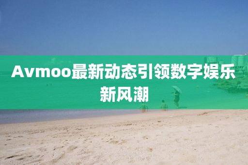 Avmoo最新动态引领数字娱乐新风潮