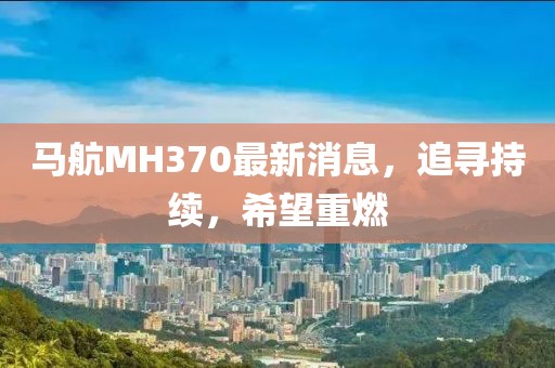 马航MH370最新消息，追寻持续，希望重燃