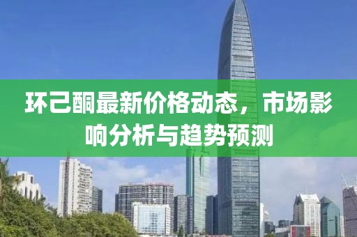 环己酮最新价格动态，市场影响分析与趋势预测