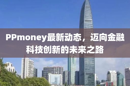 PPmoney最新动态，迈向金融科技创新的未来之路