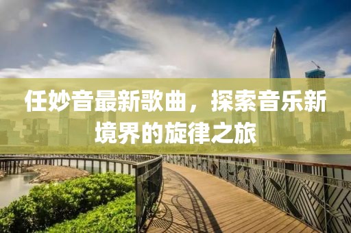 任妙音最新歌曲，探索音乐新境界的旋律之旅