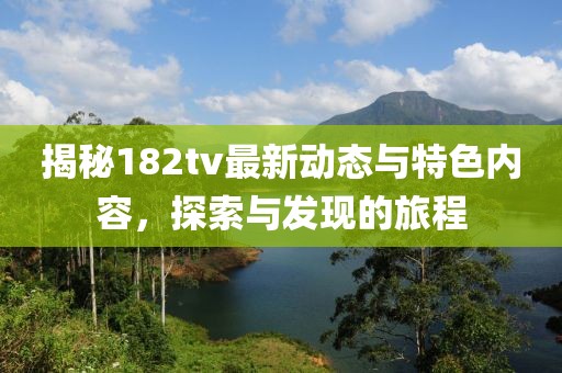 揭秘182tv最新动态与特色内容，探索与发现的旅程