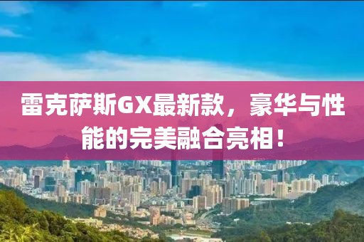 雷克萨斯GX最新款，豪华与性能的完美融合亮相！