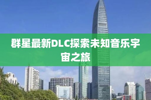 群星最新DLC探索未知音乐宇宙之旅