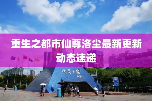 重生之都市仙尊洛尘最新更新动态速递