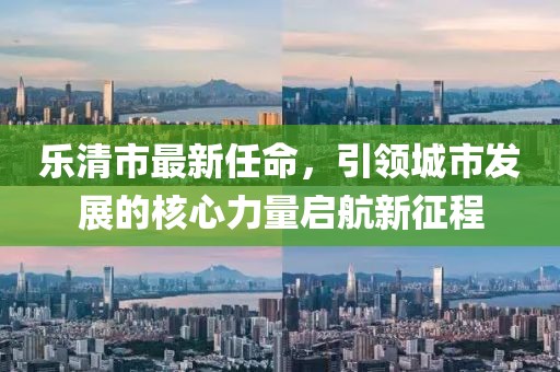 乐清市最新任命，引领城市发展的核心力量启航新征程