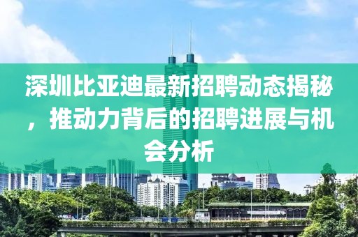 深圳比亚迪最新招聘动态揭秘，推动力背后的招聘进展与机会分析