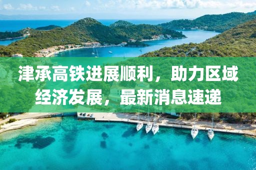 津承高铁进展顺利，助力区域经济发展，最新消息速递