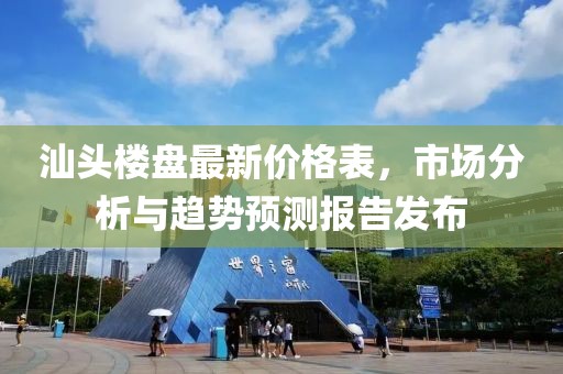 汕头楼盘最新价格表，市场分析与趋势预测报告发布