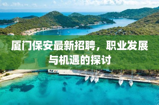 厦门保安最新招聘，职业发展与机遇的探讨