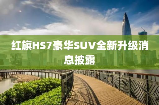 红旗HS7豪华SUV全新升级消息披露