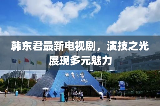 韩东君最新电视剧，演技之光展现多元魅力