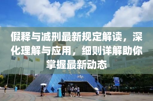 假释与减刑最新规定解读，深化理解与应用，细则详解助你掌握最新动态