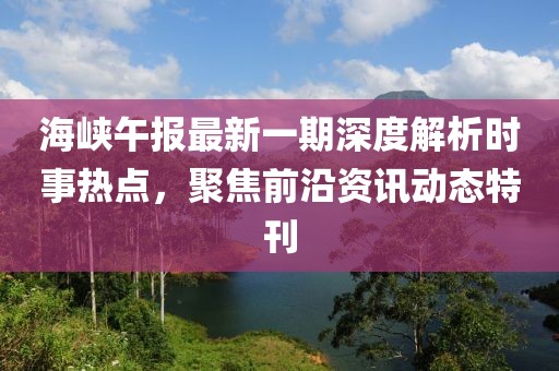 海峡午报最新一期深度解析时事热点，聚焦前沿资讯动态特刊