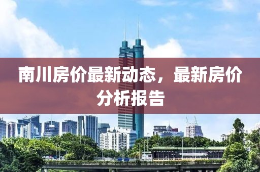 南川房价最新动态，最新房价分析报告