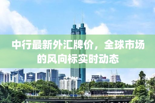 中行最新外汇牌价，全球市场的风向标实时动态