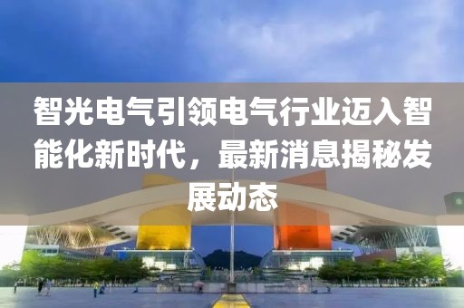 智光电气引领电气行业迈入智能化新时代，最新消息揭秘发展动态