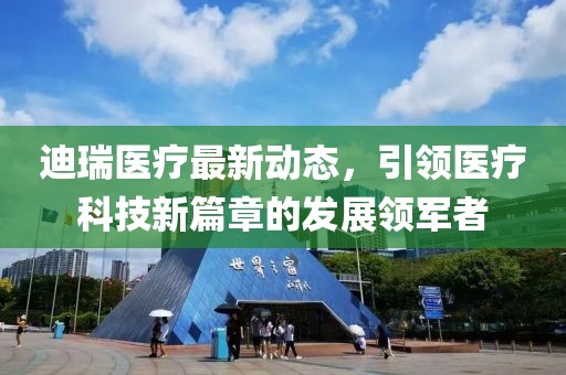 迪瑞医疗最新动态，引领医疗科技新篇章的发展领军者