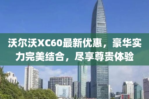 沃尔沃XC60最新优惠，豪华实力完美结合，尽享尊贵体验