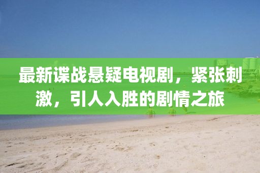 最新谍战悬疑电视剧，紧张刺激，引人入胜的剧情之旅