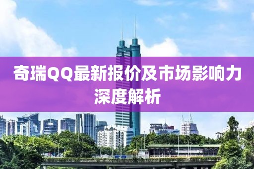 奇瑞QQ最新报价及市场影响力深度解析