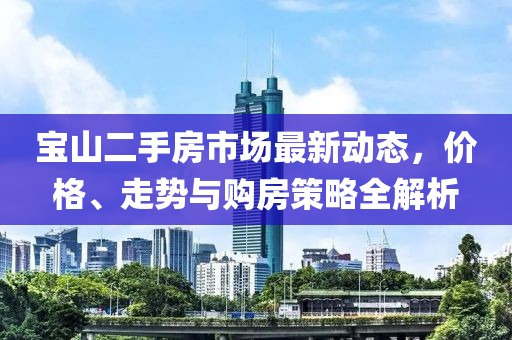 宝山二手房市场最新动态，价格、走势与购房策略全解析