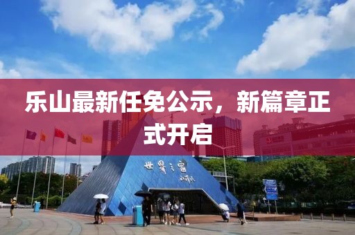 乐山最新任免公示，新篇章正式开启