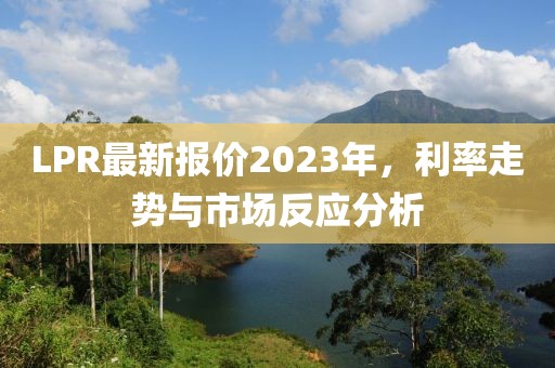 LPR最新报价2023年，利率走势与市场反应分析