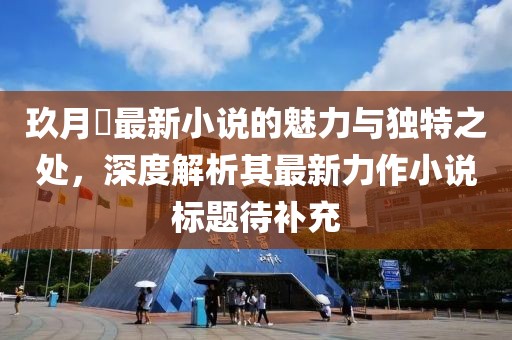 玖月晞最新小说的魅力与独特之处，深度解析其最新力作小说标题待补充