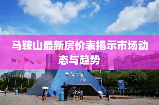 马鞍山最新房价表揭示市场动态与趋势