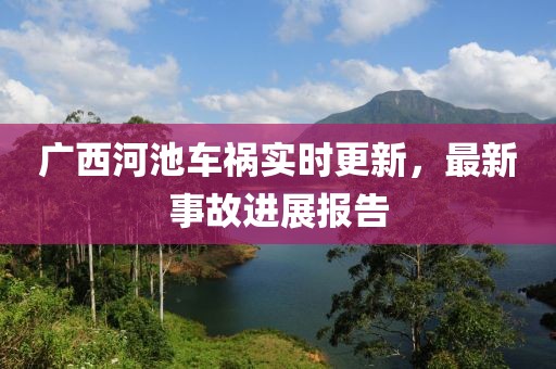 广西河池车祸实时更新，最新事故进展报告