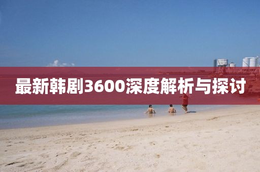 最新韩剧3600深度解析与探讨