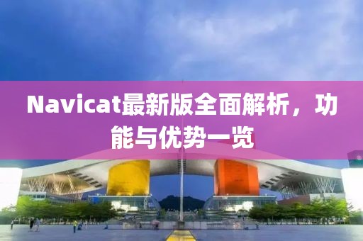 Navicat最新版全面解析，功能与优势一览