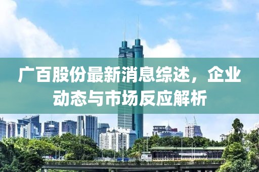 广百股份最新消息综述，企业动态与市场反应解析