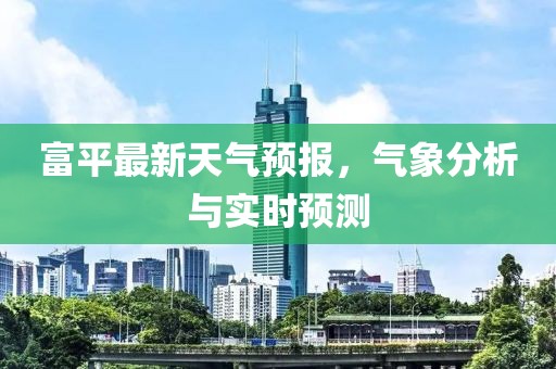 富平最新天气预报，气象分析与实时预测