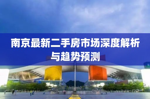 南京最新二手房市场深度解析与趋势预测