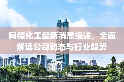 同德化工最新消息综述，全面解读公司动态与行业趋势