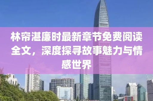 林帘湛廉时最新章节免费阅读全文，深度探寻故事魅力与情感世界