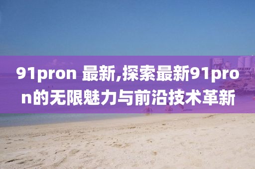 91pron 最新,探索最新91pron的无限魅力与前沿技术革新