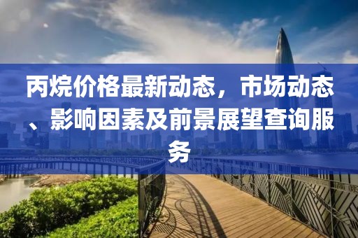 丙烷价格最新动态，市场动态、影响因素及前景展望查询服务