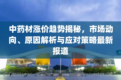 中药材涨价趋势揭秘，市场动向、原因解析与应对策略最新报道