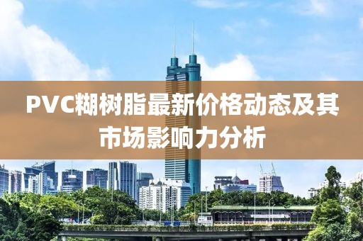 PVC糊树脂最新价格动态及其市场影响力分析