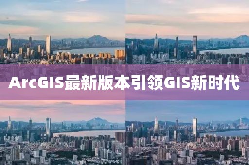 ArcGIS最新版本引领GIS新时代