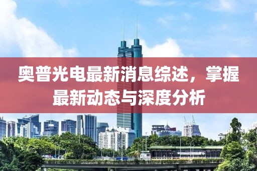 奥普光电最新消息综述，掌握最新动态与深度分析