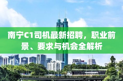 南宁C1司机最新招聘，职业前景、要求与机会全解析