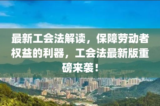 最新工会法解读，保障劳动者权益的利器，工会法最新版重磅来袭！