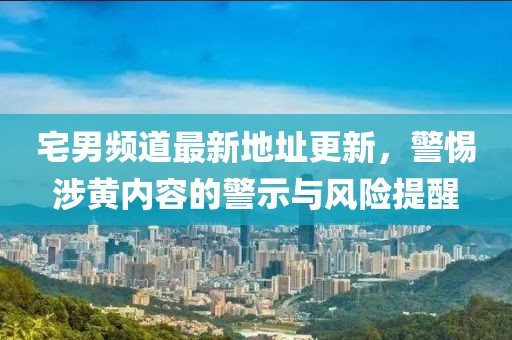 宅男频道最新地址更新，警惕涉黄内容的警示与风险提醒