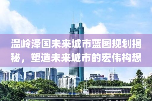 温岭泽国未来城市蓝图规划揭秘，塑造未来城市的宏伟构想