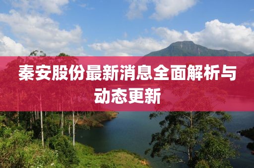 秦安股份最新消息全面解析与动态更新