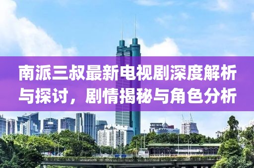 南派三叔最新电视剧深度解析与探讨，剧情揭秘与角色分析